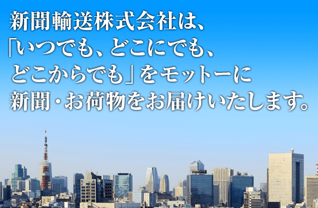 新聞輸送株式会社は、「いつでも、どこにでも、どこからでも」をモットーに新聞・お荷物をお届けいたします。